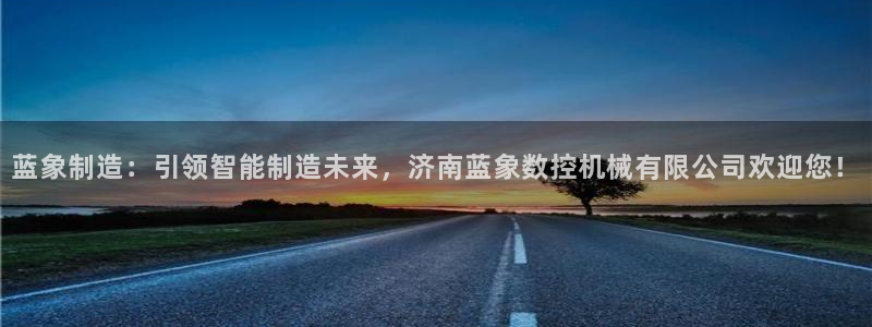 天辰娱乐彩票:蓝象制造:引领智能制造未来,济南蓝象数控机械有限公司欢迎您!