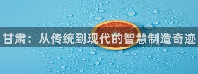 天辰娱乐酒店:甘肃:从传统到现代的智慧制造奇迹