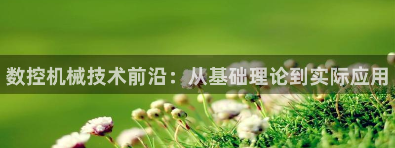 天辰臣娱乐:数控机械技术前沿:从基础理论到实际应用
