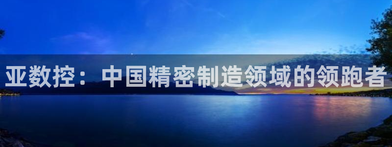天辰娱乐675138:亚数控:中国精密制造领域的领跑者
