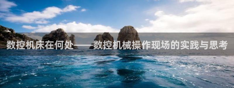 天辰娱乐开户:数控机床在何处——数控机械操作现场的实践与思考