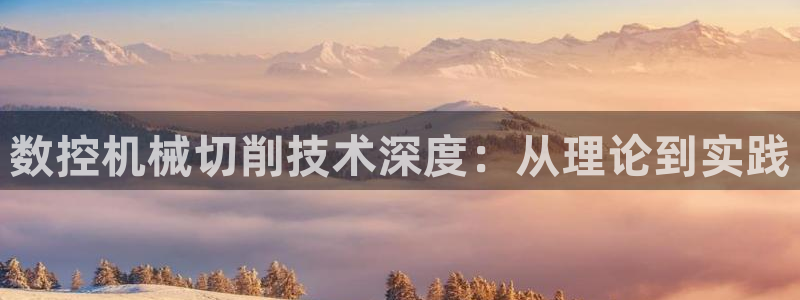 天辰娱乐十分彩:数控机械切削技术深度:从理论到实践