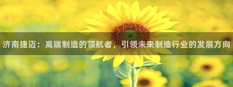 天辰娱乐连接:济南捷迈:高端制造的领航者,引领未来制造行业的发展方向