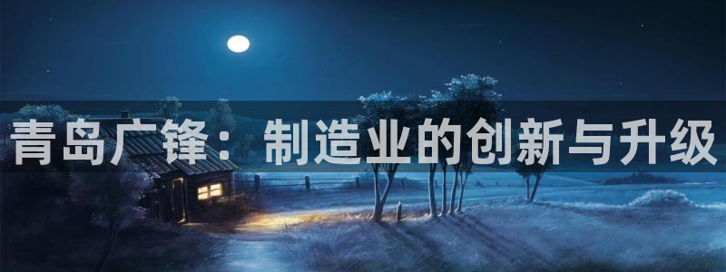 娱乐ktv天辰:青岛广锋:制造业的创新与升级